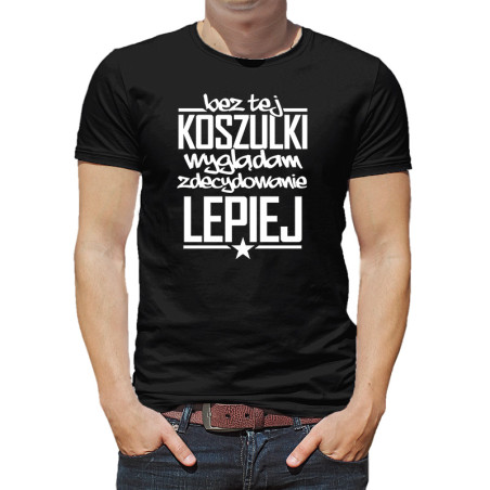 Koszulka męska z tekstem "Bez tej koszulki wyglądam zdecydowanie lepiej".
